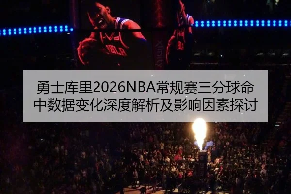 勇士库里2026NBA常规赛三分球命中数据变化深度解析及影响因素探讨